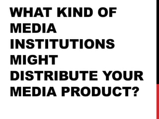 WHAT KIND OF
MEDIA
INSTITUTIONS
MIGHT
DISTRIBUTE YOUR
MEDIA PRODUCT?
 