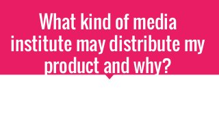 What kind of media
institute may distribute my
product and why?
 