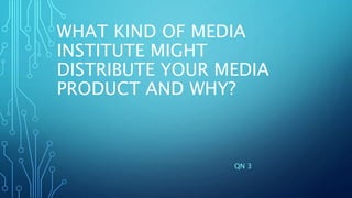 WHAT KIND OF MEDIA
INSTITUTE MIGHT
DISTRIBUTE YOUR MEDIA
PRODUCT AND WHY?
QN 3
 