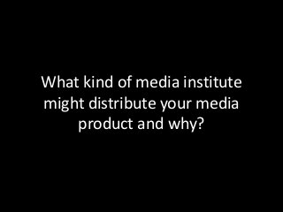 What kind of media institute
might distribute your media
product and why?
 
