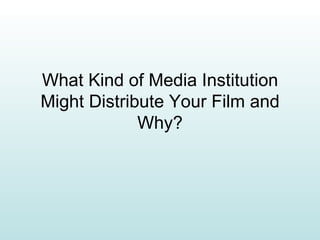 What Kind of Media Institution Might Distribute Your Film and Why? 