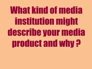 What kind of media
institution might
describe your media
product and why ?
 