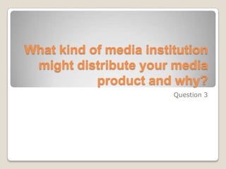 What kind of media institution might distribute your media product and why? Question 3 