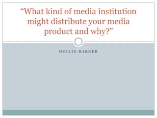 “What kind of media institution
 might distribute your media
     product and why?”

          HOLLIE BARKER
 