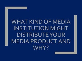 WHAT KIND OF MEDIA
INSTITUTION MIGHT
DISTRIBUTEYOUR
MEDIA PRODUCT AND
WHY?
 
