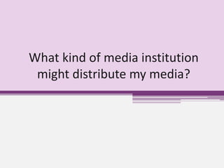 What kind of media institution
might distribute my media?
 