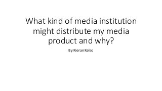 What kind of media institution
might distribute my media
product and why?
By Kieran Kelso
 