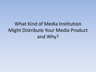What Kind of Media Institution Might Distribute Your Media Product and Why? 