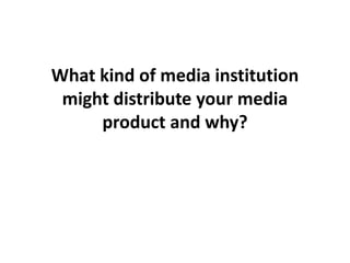 What kind of media institution might distribute your media product and why?  