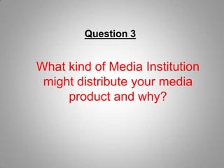 Question 3 What kind of Media Institution might distribute your media product and why? 