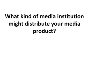 What kind of media institution might distribute your media product? 