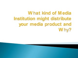 What kind of Media Institution might distribute your media product and Why? 