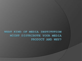 What kind of media institution might distribute your media product and why?  
