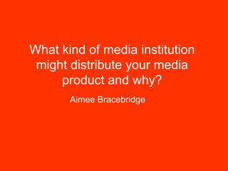 What kind of media institution
 might distribute your media
     product and why?
       Aimee Bracebridge
 
