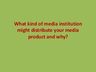 What kind of media institution
 might distribute your media
     product and why?
 