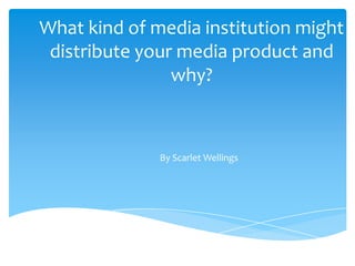 What kind of media institution might
 distribute your media product and
                why?



              By Scarlet Wellings
 