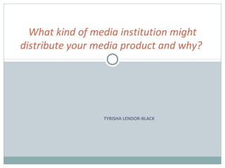 What kind of media institution might
distribute your media product and why?




                 TYRISHA LENDOR-BLACK
 