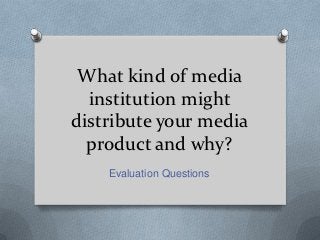 What kind of media
  institution might
distribute your media
  product and why?
    Evaluation Questions
 
