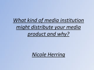 What kind of media institution
 might distribute your media
     product and why?


       Nicole Herring
 