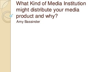 What Kind of Media Institution
might distribute your media
product and why?
Amy Bassinder
 