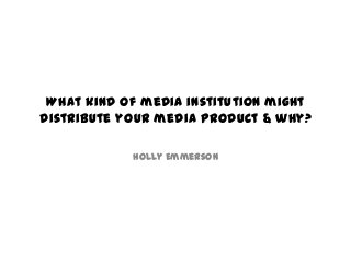 What kind of media institution might
distribute your media product & why?

            Holly Emmerson
 