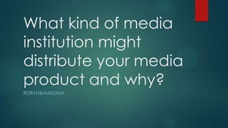 What kind of media
institution might
distribute your media
product and why?
ROBYN&MASUMA
 