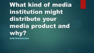 What kind of media
institution might
distribute your
media product and
why?
ROBYN&MASUMA
 