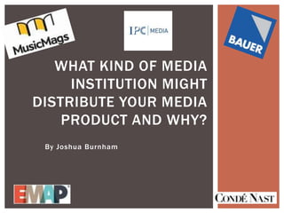 WHAT KIND OF MEDIA
INSTITUTION MIGHT
DISTRIBUTE YOUR MEDIA
PRODUCT AND WHY?
By Joshua Burnham

 