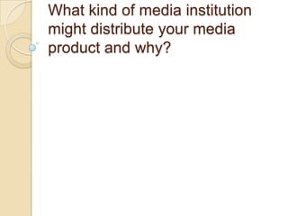 What kind of media institution
might distribute your media
product and why?
 