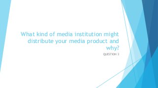 What kind of media institution might
distribute your media product and
why?
QUESTION 3
 