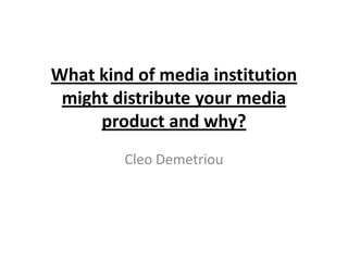 What kind of media institution
might distribute your media
product and why?
Cleo Demetriou
 