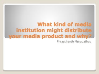 What kind of media
institution might distribute
your media product and why?
Phrasshanth Murugathas
 
