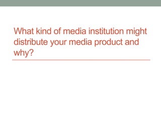 What kind of media institution might
distribute your media product and
why?
 