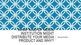 WHAT KIND OF MEDIA
INSTITUTION MIGHT
DISTRIBUTE YOUR MEDIA
PRODUCT AND WHY?
Maxwell Allen
 