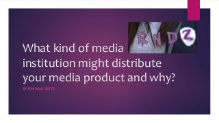 What kind of media
institution might distribute
your media product and why?
BY RHIANA LETTS
 