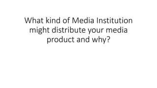 What kind of Media Institution
might distribute your media
product and why?
 