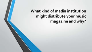 What kind of media institution
might distribute your music
magazine and why?
 