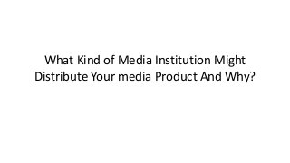 What Kind of Media Institution Might
Distribute Your media Product And Why?
 