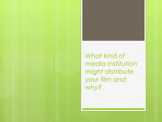 What kind of
media institution
might distribute
your film and
why?
 
