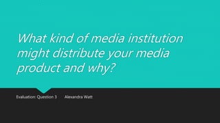 What kind of media institution
might distribute your media
product and why?
Evaluation: Question 3 Alexandra Watt
 