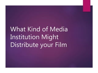 What Kind of Media
Institution Might
Distribute your Film
 