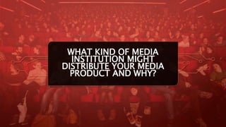 WHAT KIND OF MEDIA
INSTITUTION MIGHT
DISTRIBUTE YOUR MEDIA
PRODUCT AND WHY?
 