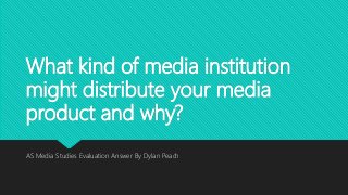 What kind of media institution
might distribute your media
product and why?
AS Media Studies Evaluation Answer By Dylan Peach
 