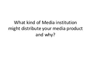 What kind of Media institution
might distribute your media product
              and why?
 