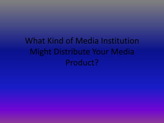 What Kind of Media Institution
 Might Distribute Your Media
          Product?
 