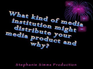 What kind of media institution might  distribute your  media product and  why? 