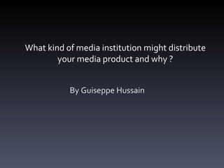 What kind of media institution might distribute
        your media product and why ?


           By Guiseppe Hussain
 