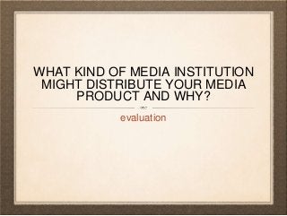 WHAT KIND OF MEDIA INSTITUTION
MIGHT DISTRIBUTE YOUR MEDIA
PRODUCT AND WHY?
evaluation
 