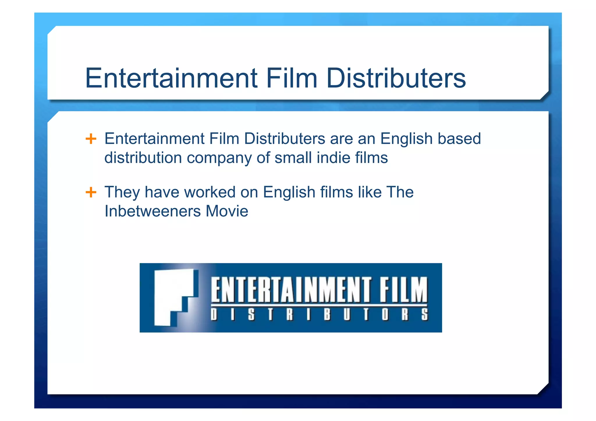 Entertainment Film Distributers

  Entertainment Film Distributers are an English based
  distribution company of small indie films

  They have worked on English films like The
  Inbetweeners Movie
 