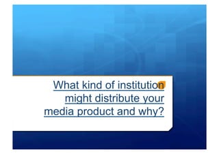 What kind of institution
   might distribute your
media product and why?
 